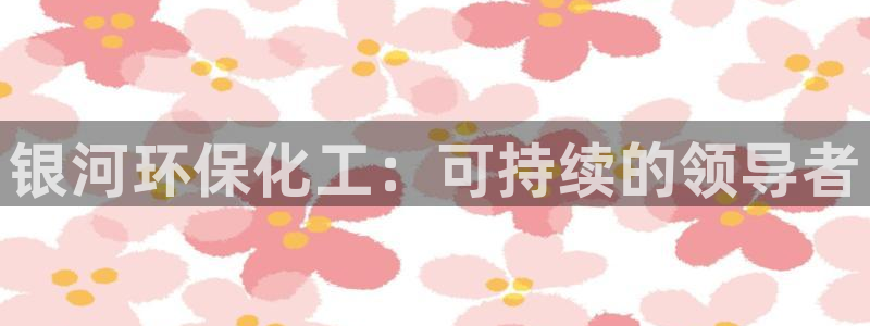 亿万先生手机版入口在哪：银河环保化工：可持续的领导者