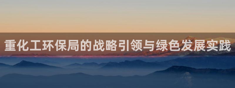 亿万剪辑：重化工环保局的战略引领与绿色发展实践