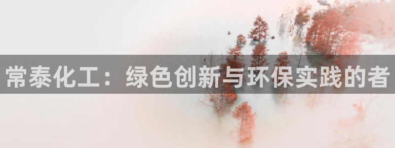 亿万国际平台是正规的吗安全吗：常泰化工：绿色创新与环保实践的者