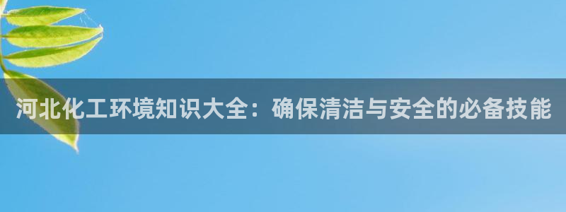 亿万先生网页在线客服：河北化工环境知识大全：确保清洁与安全的必备技能