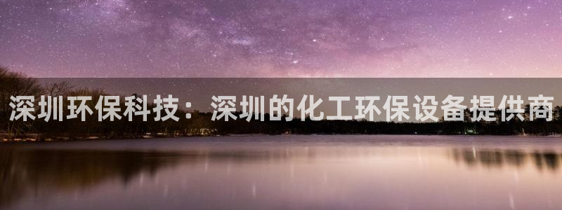 亿万先生客户端下载：深圳环保科技：深圳的化工环保设备提供商