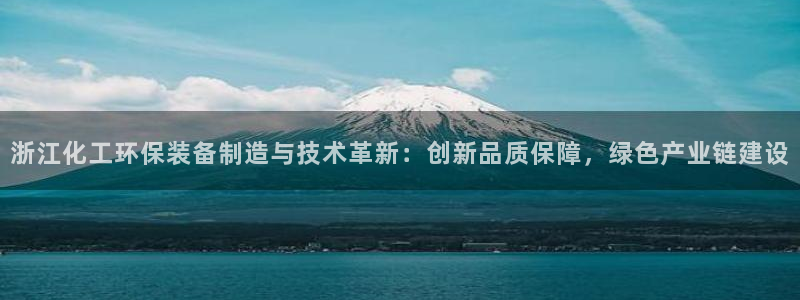 亿万先生手游下载官网：浙江化工环保装备制造与技术革新：创新品质保障，绿色产业链建设