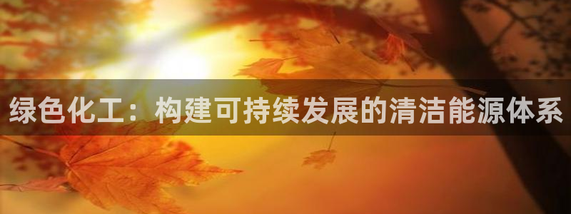 亿万先生网页版下载：绿色化工：构建可持续发展的清洁能源体系
