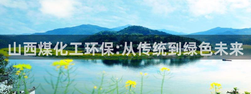 亿万首富手游兑换码：山西煤化工环保:从传统到绿色未来