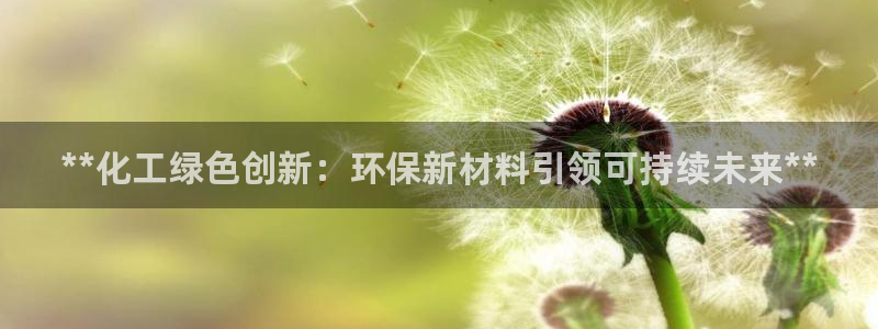 亿万先生客户端官网首页：**化工绿色创新：环保新材料引领可持续未来**