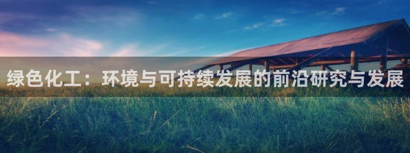 亿万先生网页版：绿色化工：环境与可持续发展的前沿研究与发展