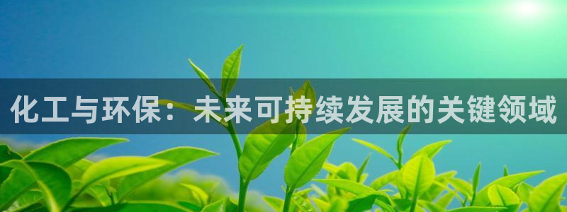 亿万 在线：化工与环保：未来可持续发展的关键领域