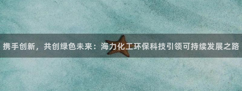 mr003亿万先生：携手创新，共创绿色未来：海力化工环保科技引领可持续发展之路