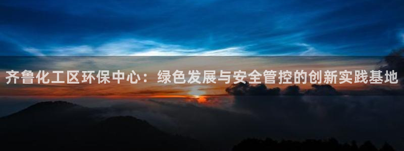 亿万先生游戏平台网址：齐鲁化工区环保中心：绿色发展与安全管控的创新实践基地