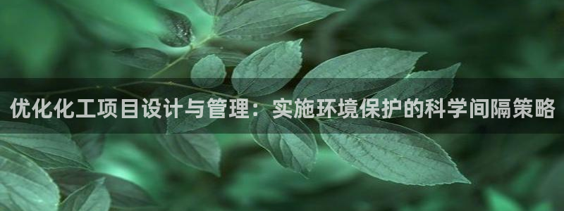 亿万先生官方网站客户端下载安装手机版：优化化工项目设计与管理：实施环境保护的科学间隔策略