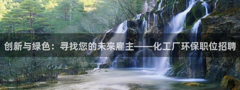 亿万先生客户端官网登录：创新与绿色：寻找您的未来雇主——化工厂环保职位招聘