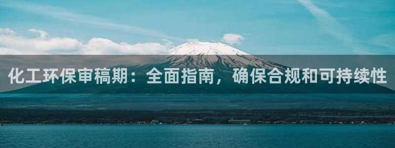 亿万先生客服联系方式是什么：化工环保审稿期：全面指南，确保合规和可持续性