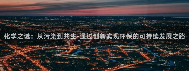 亿万网友在线解答：化学之谜：从污染到共生-通过创新实现环保的可持续发展之路