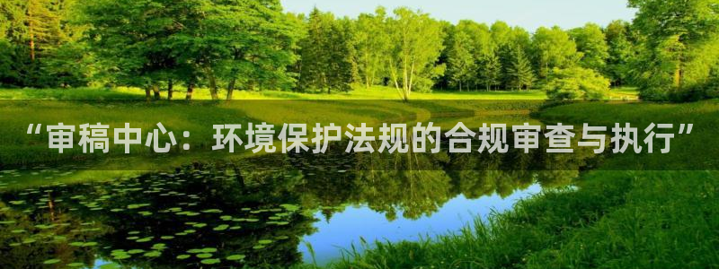 亿万先生007网页登录：“审稿中心：环境保护法规的合规审查与执行”