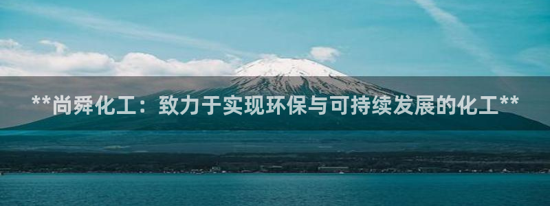 亿万国际app：**尚舜化工：致力于实现环保与可持续发展的化工**