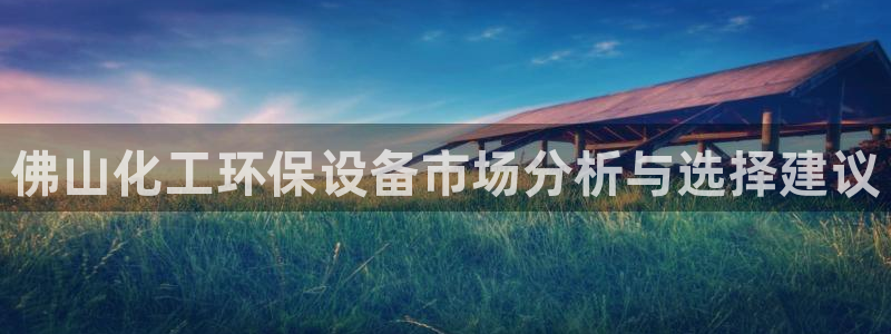 亿万城市手游：佛山化工环保设备市场分析与选择建议
