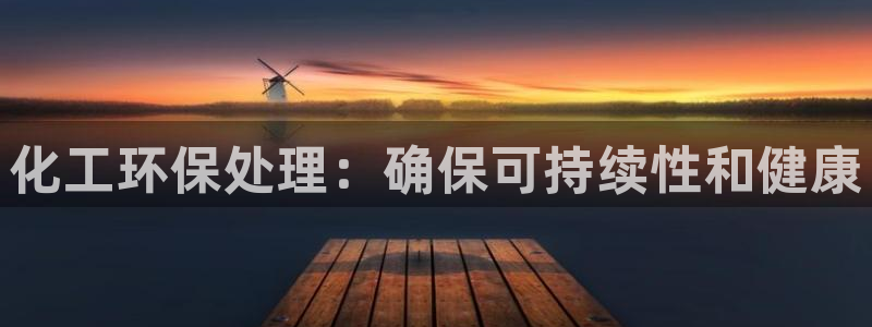 亿万先生客户端官网下载：化工环保处理：确保可持续性和健康