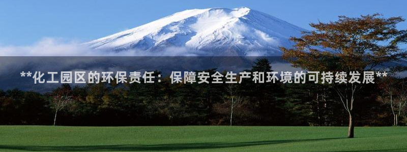 亿万官网：**化工园区的环保责任：保障安全生产和环境的可持续发展**