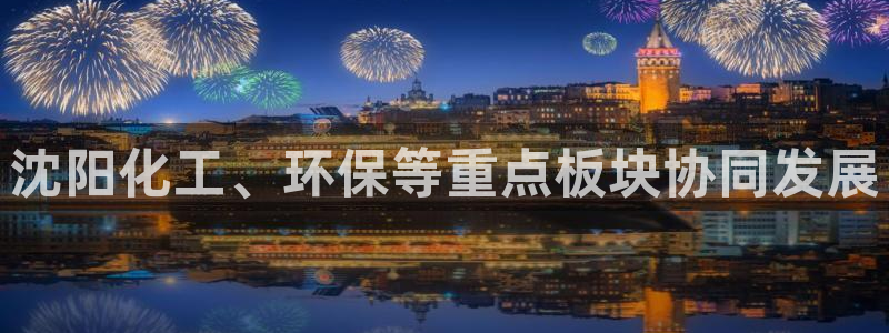 亿万网红：沈阳化工、环保等重点板块协同发展